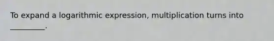 To expand a logarithmic expression, multiplication turns into _________.