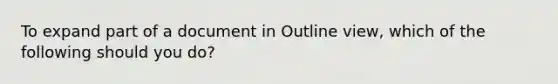 To expand part of a document in Outline view, which of the following should you do?