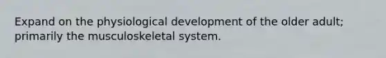 Expand on the physiological development of the older adult; primarily the musculoskeletal system.