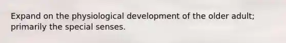 Expand on the physiological development of the older adult; primarily the special senses.