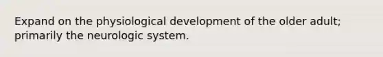 Expand on the physiological development of the older adult; primarily the neurologic system.