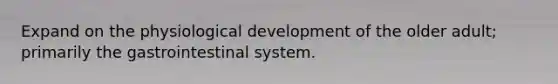 Expand on the physiological development of the older adult; primarily the gastrointestinal system.