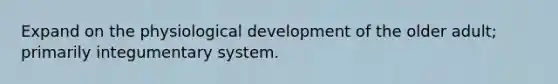 Expand on the physiological development of the older adult; primarily integumentary system.