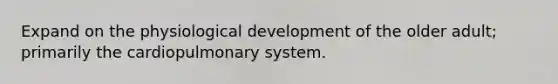 Expand on the physiological development of the older adult; primarily the cardiopulmonary system.