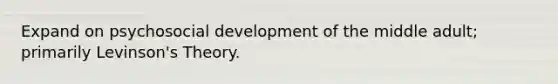 Expand on psychosocial development of the middle adult; primarily Levinson's Theory.