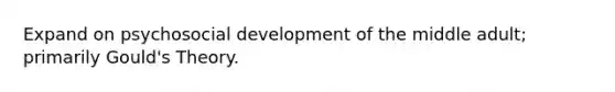 Expand on psychosocial development of the middle adult; primarily Gould's Theory.