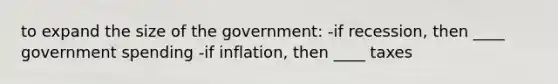 to expand the size of the government: -if recession, then ____ government spending -if inflation, then ____ taxes