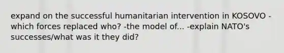 expand on the successful humanitarian intervention in KOSOVO -which forces replaced who? -the model of... -explain NATO's successes/what was it they did?