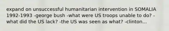 expand on unsuccessful humanitarian intervention in SOMALIA 1992-1993 -george bush -what were US troops unable to do? -what did the US lack? -the US was seen as what? -clinton...