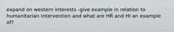 expand on western interests -give example in relation to humanitarian intervention and what are HR and HI an example of?