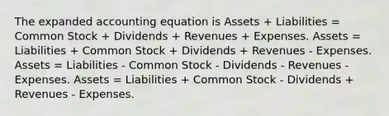 The expanded accounting equation is Assets + Liabilities = Common Stock + Dividends + Revenues + Expenses. Assets = Liabilities + Common Stock + Dividends + Revenues - Expenses. Assets = Liabilities - Common Stock - Dividends - Revenues - Expenses. Assets = Liabilities + Common Stock - Dividends + Revenues - Expenses.