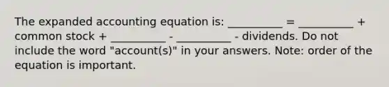 The expanded accounting equation is: __________ = __________ + common stock + __________ - __________ - dividends. Do not include the word "account(s)" in your answers. Note: order of the equation is important.