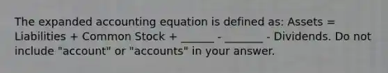 The expanded accounting equation is defined as: Assets = Liabilities + Common Stock + ______ - _______ - Dividends. Do not include "account" or "accounts" in your answer.