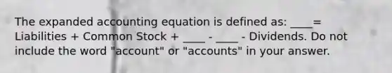 The expanded accounting equation is defined as: ____= Liabilities + Common Stock + ____ - ____ - Dividends. Do not include the word "account" or "accounts" in your answer.