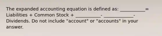 The expanded accounting equation is defined as: ___________= Liabilities + Common Stock + ___________- _____________- Dividends. Do not include "account" or "accounts" in your answer.