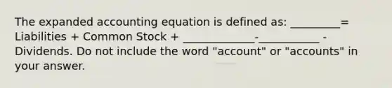 The expanded accounting equation is defined as: _________= Liabilities + Common Stock + _____________-___________ - Dividends. Do not include the word "account" or "accounts" in your answer.