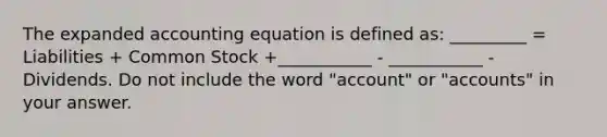 The expanded accounting equation is defined as: _________ = Liabilities + Common Stock +___________ - ___________ - Dividends. Do not include the word "account" or "accounts" in your answer.