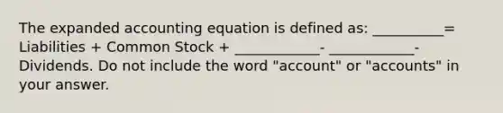 The expanded accounting equation is defined as: __________= Liabilities + Common Stock + ____________- ____________- Dividends. Do not include the word "account" or "accounts" in your answer.