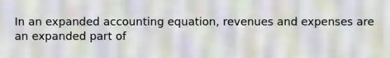 In an expanded accounting equation, revenues and expenses are an expanded part of