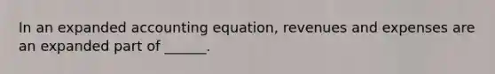 In an expanded accounting equation, revenues and expenses are an expanded part of ______.