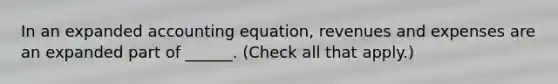 In an expanded accounting equation, revenues and expenses are an expanded part of ______. (Check all that apply.)