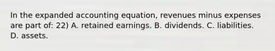 In the expanded accounting equation, revenues minus expenses are part of: 22) A. retained earnings. B. dividends. C. liabilities. D. assets.