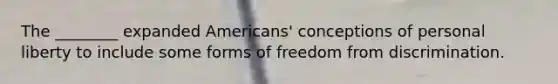 The ________ expanded Americans' conceptions of personal liberty to include some forms of freedom from discrimination.