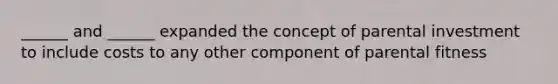 ______ and ______ expanded the concept of parental investment to include costs to any other component of parental fitness