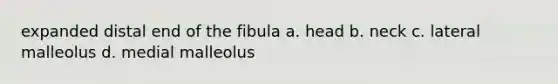 expanded distal end of the fibula a. head b. neck c. lateral malleolus d. medial malleolus