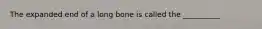 The expanded end of a long bone is called the __________