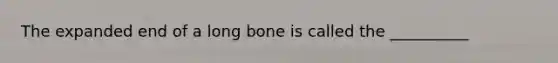 The expanded end of a long bone is called the __________