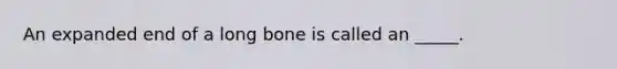 An expanded end of a long bone is called an _____.