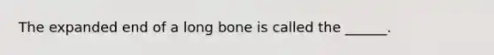 The expanded end of a long bone is called the ______.