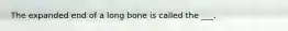 The expanded end of a long bone is called the ___.