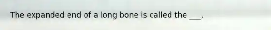 The expanded end of a long bone is called the ___.