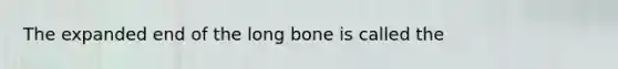 The expanded end of the long bone is called the