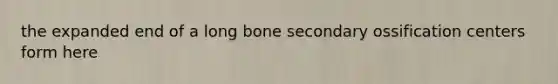 the expanded end of a long bone secondary ossification centers form here