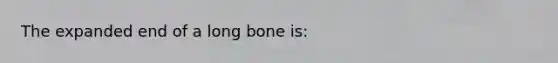 The expanded end of a long bone is: