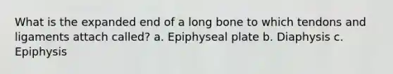 What is the expanded end of a long bone to which tendons and ligaments attach called? a. Epiphyseal plate b. Diaphysis c. Epiphysis