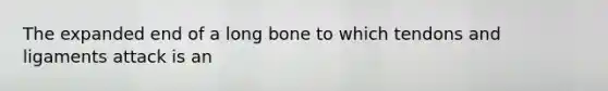 The expanded end of a long bone to which tendons and ligaments attack is an