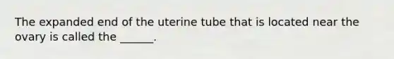 The expanded end of the uterine tube that is located near the ovary is called the ______.