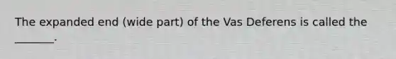 The expanded end (wide part) of the Vas Deferens is called the _______.