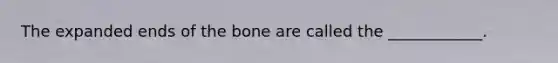 The expanded ends of the bone are called the ____________.