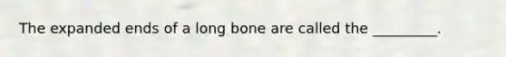 The expanded ends of a long bone are called the _________.