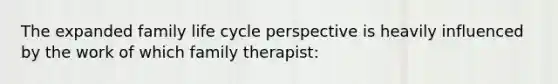 The expanded family life cycle perspective is heavily influenced by the work of which family therapist: