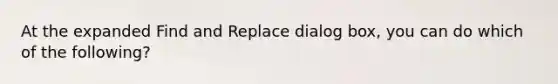 At the expanded Find and Replace dialog box, you can do which of the following?