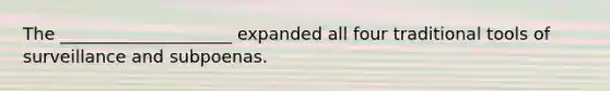 The ____________________ expanded all four traditional tools of surveillance and subpoenas.