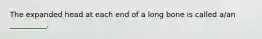 The expanded head at each end of a long bone is called a/an __________.