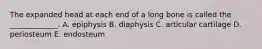 The expanded head at each end of a long bone is called the _____________. A. epiphysis B. diaphysis C. articular cartilage D. periosteum E. endosteum