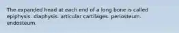 The expanded head at each end of a long bone is called epiphysis. diaphysis. articular cartilages. periosteum. endosteum.